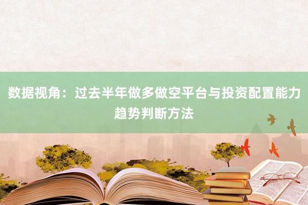 数据视角：过去半年做多做空平台与投资配置能力趋势判断方法