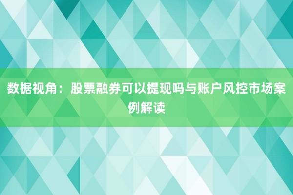 数据视角：股票融券可以提现吗与账户风控市场案例解读
