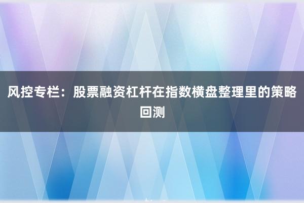风控专栏:股票融资杠杆在指数横盘整理里的策略回测