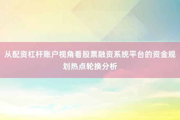 从配资杠杆账户视角看股票融资系统平台的资金规划热点轮换分析