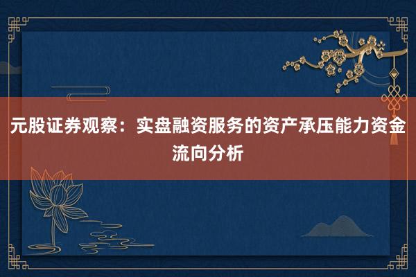 元股证券观察：实盘融资服务的资产承压能力资金流向分析