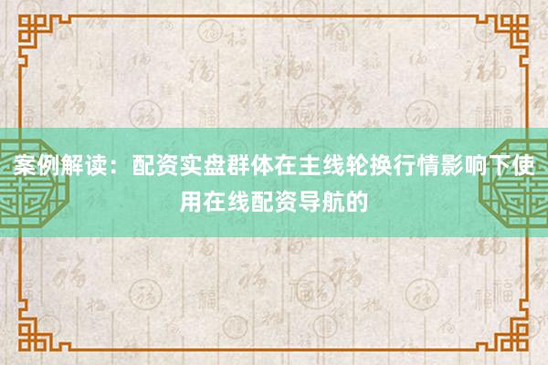 案例解读：配资实盘群体在主线轮换行情影响下使用在线配资导航的