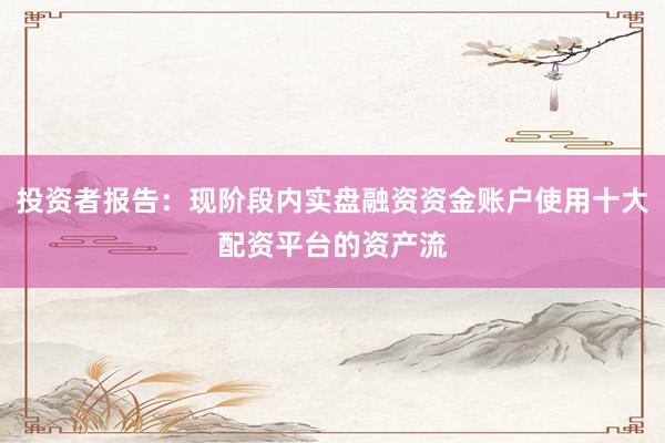 投资者报告：现阶段内实盘融资资金账户使用十大配资平台的资产流
