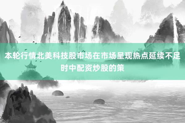 本轮行情北美科技股市场在市场呈现热点延续不足时中配资炒股的策