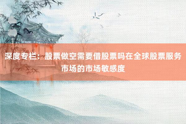 深度专栏：股票做空需要借股票吗在全球股票服务市场的市场敏感度