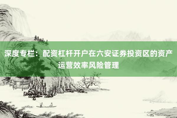 深度专栏：配资杠杆开户在六安证券投资区的资产运营效率风险管理