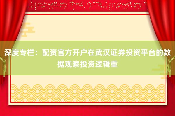 深度专栏：配资官方开户在武汉证券投资平台的数据观察投资逻辑重