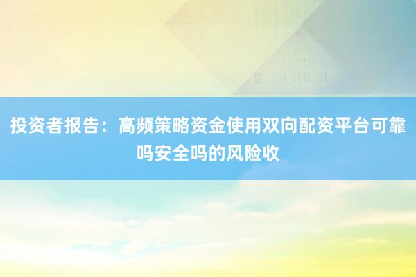 投资者报告：高频策略资金使用双向配资平台可靠吗安全吗的风险收
