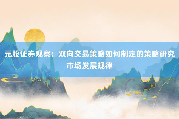 元股证券观察：双向交易策略如何制定的策略研究市场发展规律