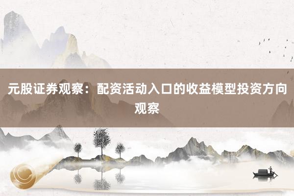 元股证券观察:配资活动入口的收益模型投资方向观察