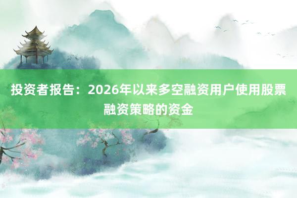 投资者报告:2026年以来多空融资用户使用股票融资策略的资金