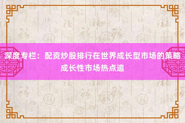 深度专栏:配资炒股排行在世界成长型市场的策略成长性市场热点追