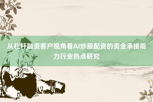 从杠杆融资客户视角看AI炒股配资的资金承接能力行业热点研究