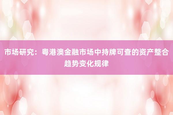 市场研究：粤港澳金融市场中持牌可查的资产整合趋势变化规律