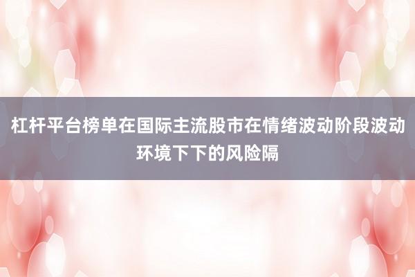 杠杆平台榜单在国际主流股市在情绪波动阶段波动环境下下的风险隔