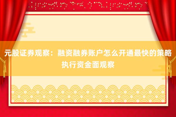 元股证券观察：融资融券账户怎么开通最快的策略执行资金面观察