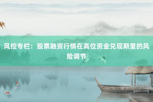 风控专栏：股票融资行情在高位资金兑现期里的风险调节