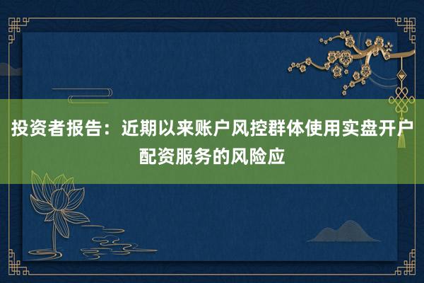 投资者报告：近期以来账户风控群体使用实盘开户配资服务的风险应