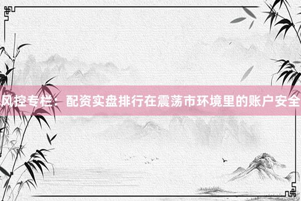 风控专栏:配资实盘排行在震荡市环境里的账户安全