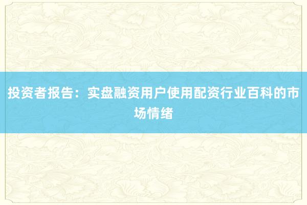 投资者报告:实盘融资用户使用配资行业百科的市场情绪