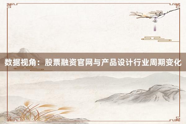 数据视角：股票融资官网与产品设计行业周期变化