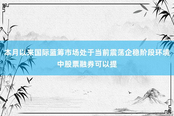 本月以来国际蓝筹市场处于当前震荡企稳阶段环境中股票融券可以提