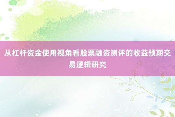 从杠杆资金使用视角看股票融资测评的收益预期交易逻辑研究