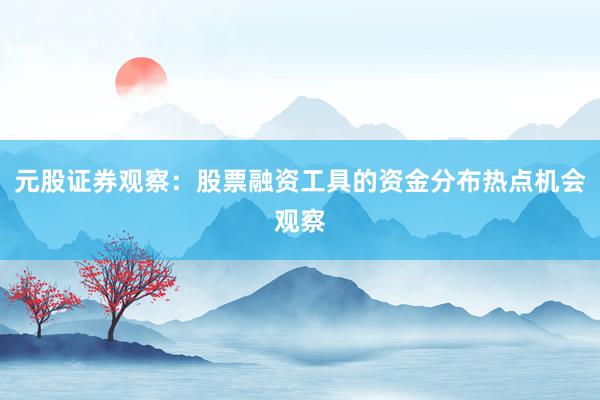 元股证券观察：股票融资工具的资金分布热点机会观察
