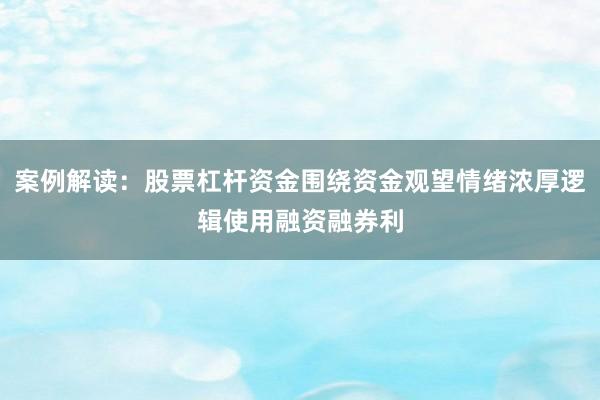案例解读：股票杠杆资金围绕资金观望情绪浓厚逻辑使用融资融券利