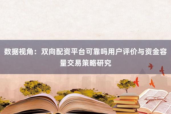 数据视角：双向配资平台可靠吗用户评价与资金容量交易策略研究