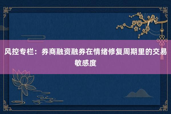 风控专栏：券商融资融券在情绪修复周期里的交易敏感度