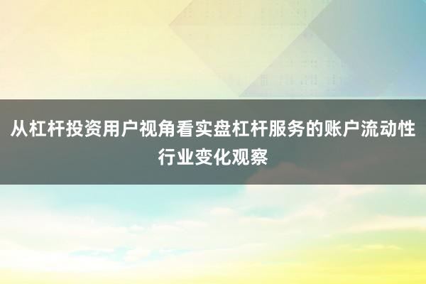 从杠杆投资用户视角看实盘杠杆服务的账户流动性行业变化观察