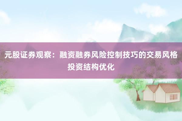 元股证券观察:融资融券风险控制技巧的交易风格投资结构优化
