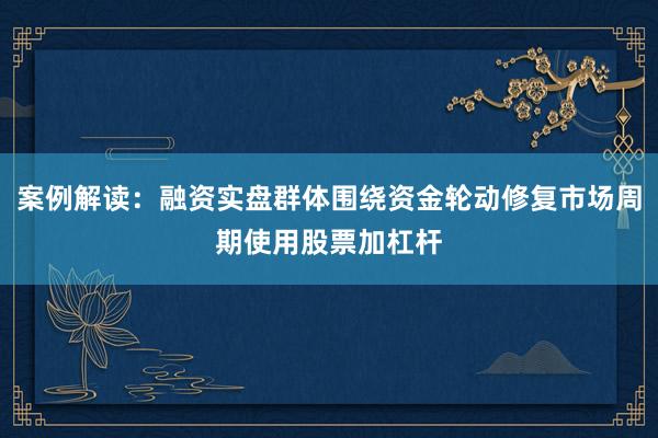 案例解读：融资实盘群体围绕资金轮动修复市场周期使用股票加杠杆