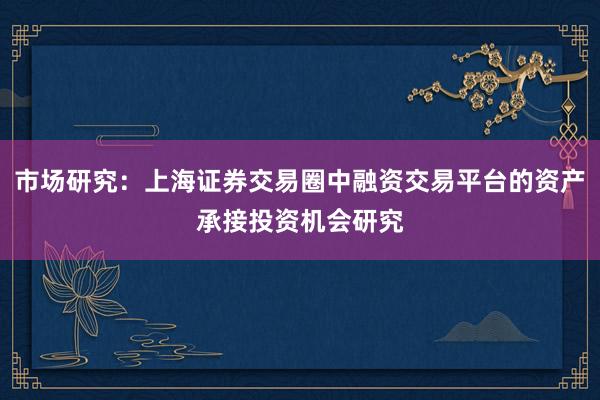 市场研究：上海证券交易圈中融资交易平台的资产承接投资机会研究
