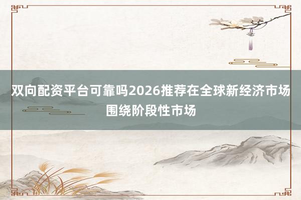 双向配资平台可靠吗2026推荐在全球新经济市场围绕阶段性市场