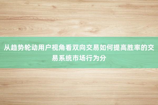 从趋势轮动用户视角看双向交易如何提高胜率的交易系统市场行为分