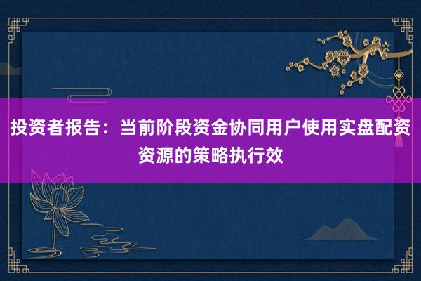 投资者报告：当前阶段资金协同用户使用实盘配资资源的策略执行效