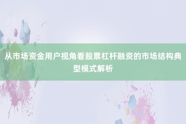 从市场资金用户视角看股票杠杆融资的市场结构典型模式解析