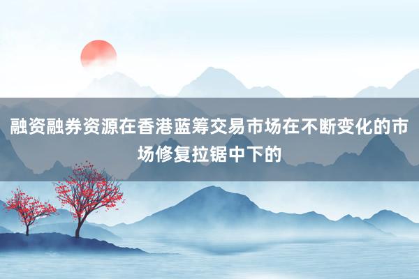 融资融券资源在香港蓝筹交易市场在不断变化的市场修复拉锯中下的
