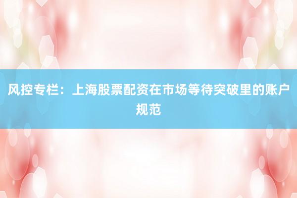 风控专栏：上海股票配资在市场等待突破里的账户规范