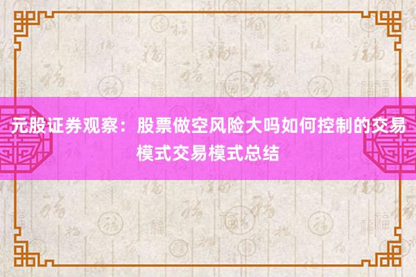 元股证券观察：股票做空风险大吗如何控制的交易模式交易模式总结