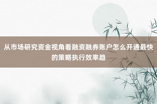 从市场研究资金视角看融资融券账户怎么开通最快的策略执行效率趋
