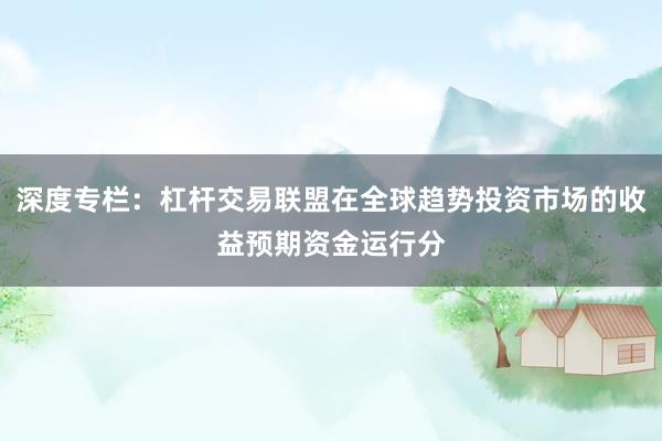 深度专栏:杠杆交易联盟在全球趋势投资市场的收益预期资金运行分