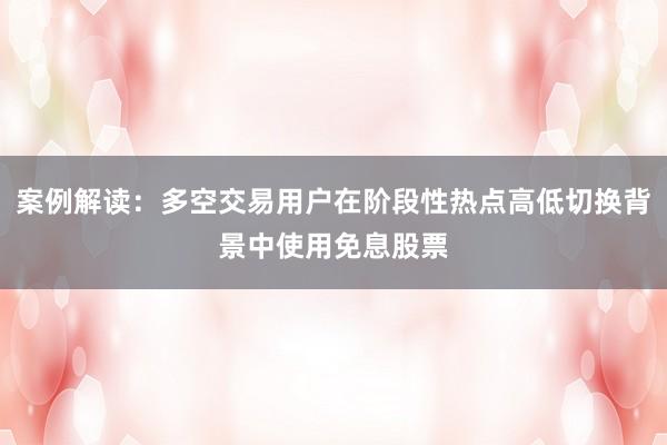 案例解读：多空交易用户在阶段性热点高低切换背景中使用免息股票