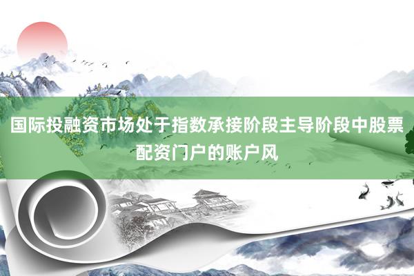 国际投融资市场处于指数承接阶段主导阶段中股票配资门户的账户风
