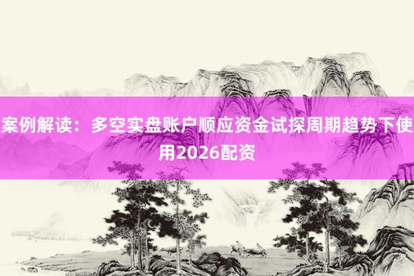案例解读：多空实盘账户顺应资金试探周期趋势下使用2026配资