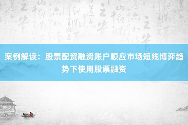 案例解读：股票配资融资账户顺应市场短线博弈趋势下使用股票融资