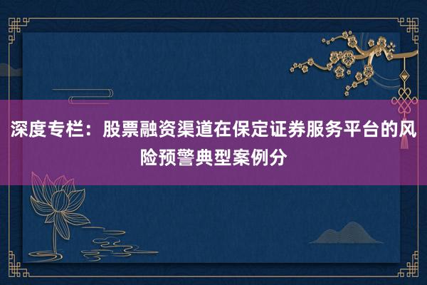 深度专栏：股票融资渠道在保定证券服务平台的风险预警典型案例分