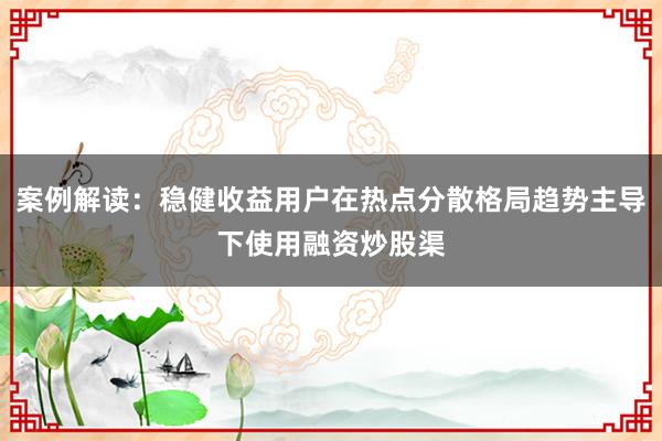 案例解读：稳健收益用户在热点分散格局趋势主导下使用融资炒股渠